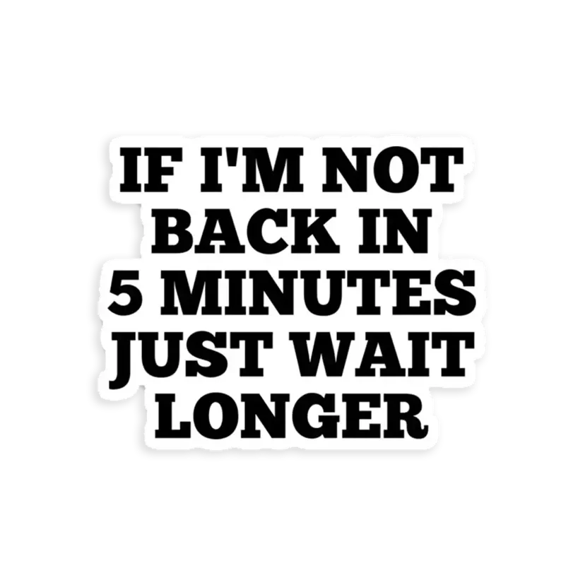 If I'm not back in 5 Minutes Just wait Longer Sticker