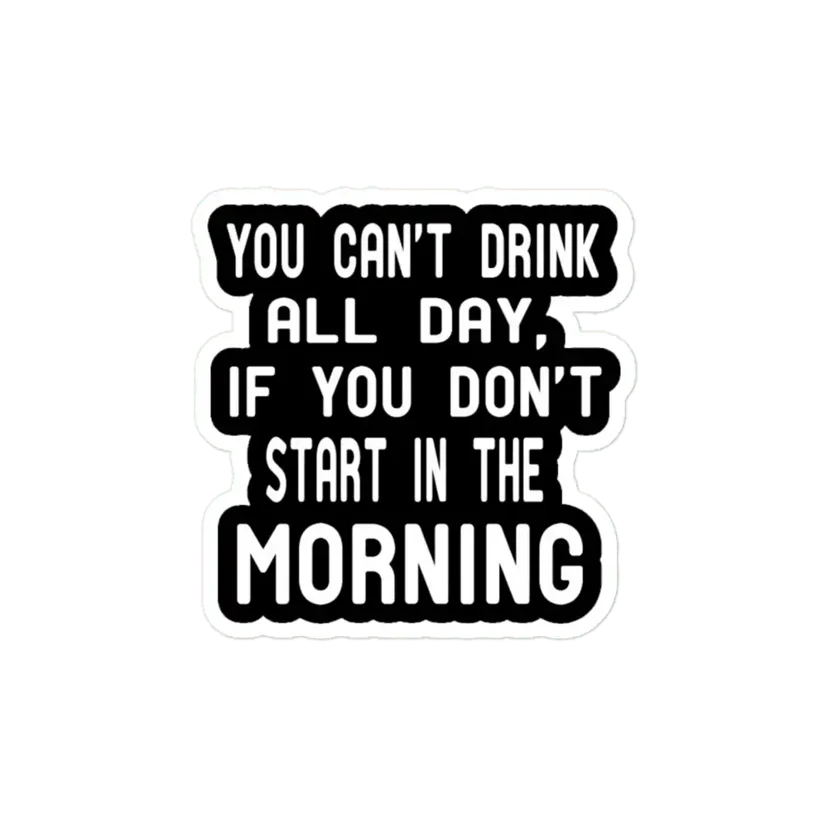 You Can't Drink All Day If You Don't Start In The Morning Sticker