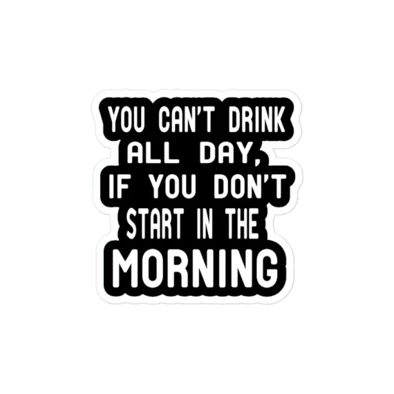 You Can't Drink All Day If You Don't Start In The Morning Sticker