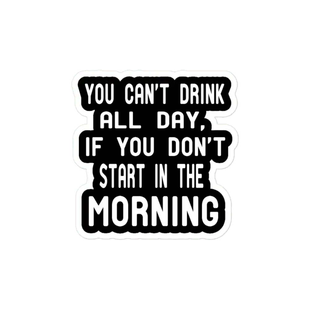 You Can't Drink All Day If You Don't Start In The Morning Sticker